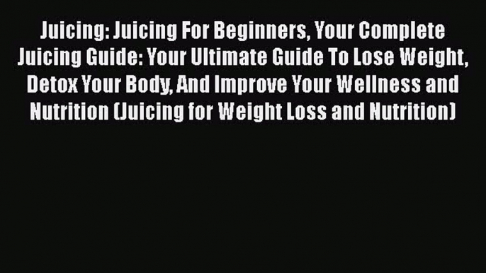 [PDF] Juicing: Juicing For Beginners Your Complete Juicing Guide: Your Ultimate Guide To Lose