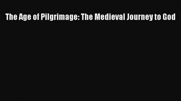 Read The Age of Pilgrimage: The Medieval Journey to God Ebook Online