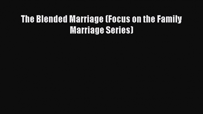 Read The Blended Marriage (Focus on the Family Marriage Series) Ebook Free
