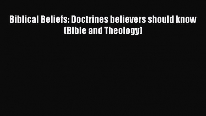 Read Biblical Beliefs: Doctrines believers should know (Bible and Theology) PDF Online