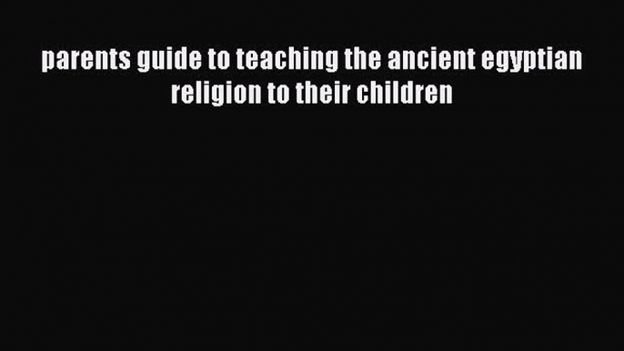 Read parents guide to teaching the ancient egyptian religion to their children Ebook Free