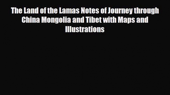 Download The Land of the Lamas Notes of Journey through China Mongolia and Tibet with Maps