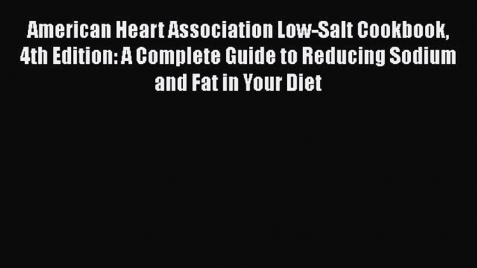 Read American Heart Association Low-Salt Cookbook 4th Edition: A Complete Guide to Reducing