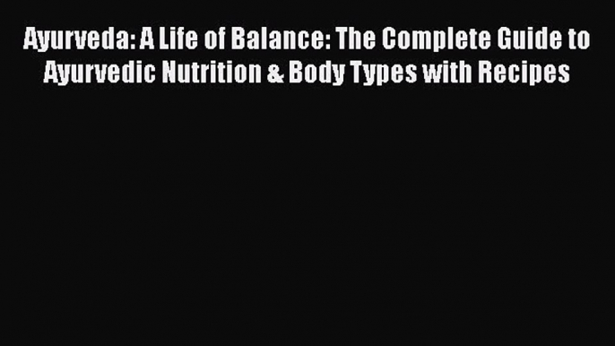 Read Ayurveda: A Life of Balance: The Complete Guide to Ayurvedic Nutrition & Body Types with