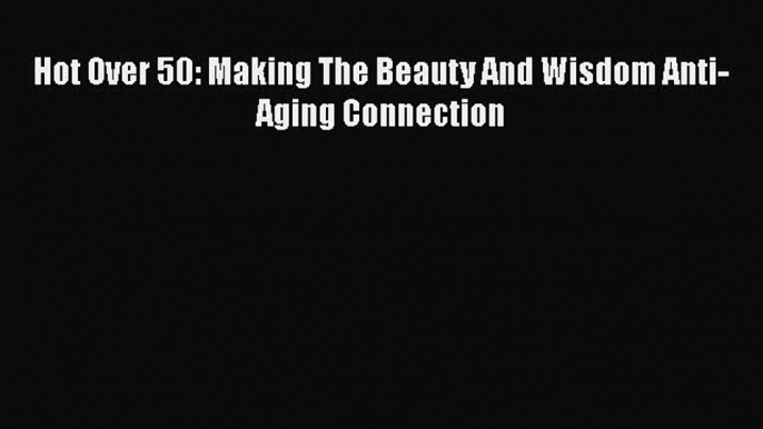 Download Hot Over 50: Making The Beauty And Wisdom Anti-Aging Connection  EBook