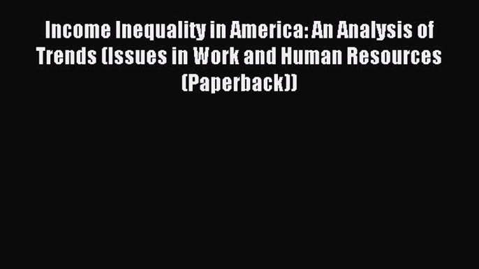 Read Income Inequality in America: An Analysis of Trends (Issues in Work and Human Resources