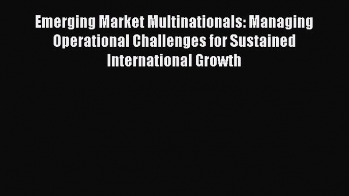 Download Emerging Market Multinationals: Managing Operational Challenges for Sustained International