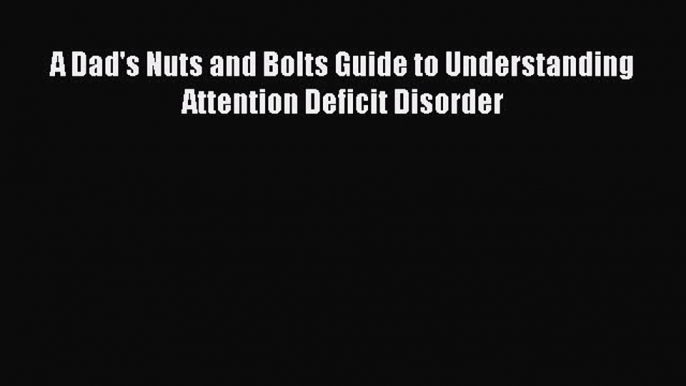 Read A Dad's Nuts and Bolts Guide to Understanding Attention Deficit Disorder Ebook Free