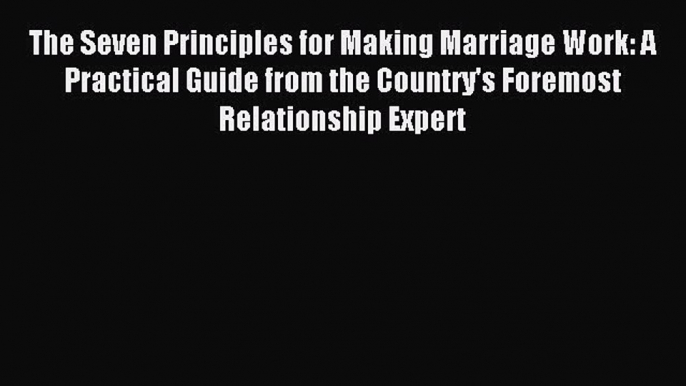 Read The Seven Principles for Making Marriage Work: A Practical Guide from the Country's Foremost