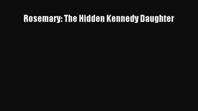 Read Rosemary: The Hidden Kennedy Daughter Ebook Free