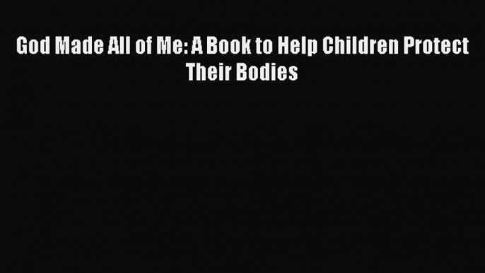 Read God Made All of Me: A Book to Help Children Protect Their Bodies Ebook Free