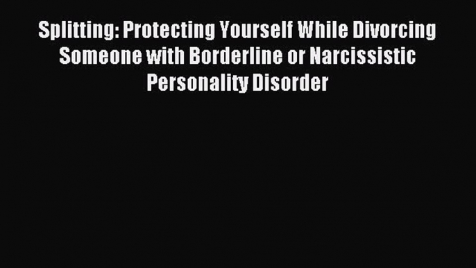 Read Splitting: Protecting Yourself While Divorcing Someone with Borderline or Narcissistic