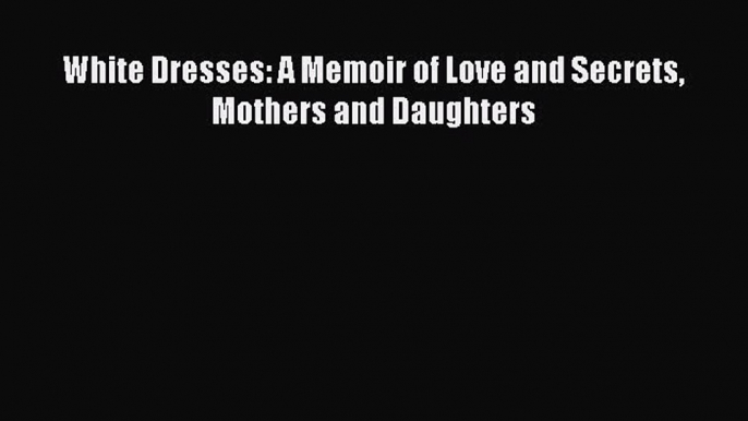 Read White Dresses: A Memoir of Love and Secrets Mothers and Daughters PDF Online