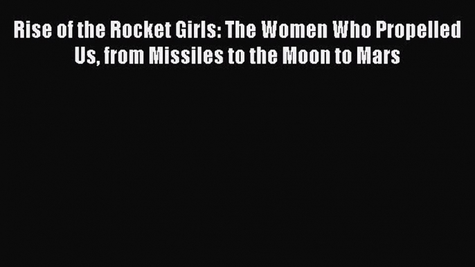 PDF Rise of the Rocket Girls: The Women Who Propelled Us from Missiles to the Moon to Mars