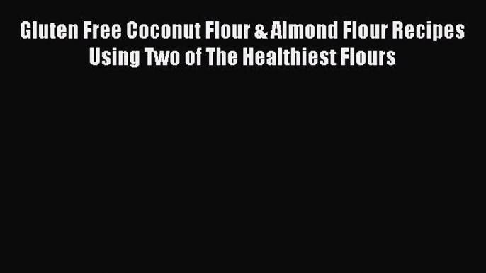 Read Gluten Free Coconut Flour & Almond Flour Recipes Using Two of The Healthiest Flours Ebook