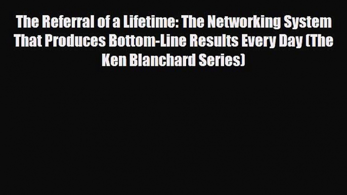 Download The Referral of a Lifetime: The Networking System That Produces Bottom-Line Results