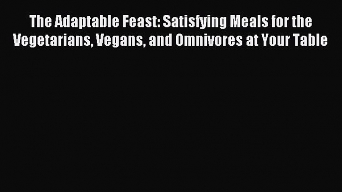 Read The Adaptable Feast: Satisfying Meals for the Vegetarians Vegans and Omnivores at Your