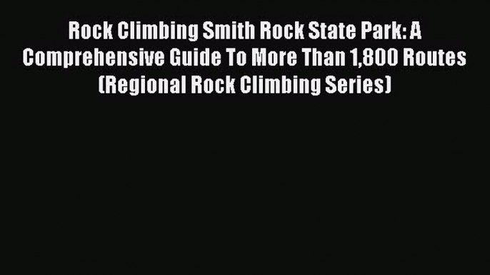 Download Rock Climbing Smith Rock State Park: A Comprehensive Guide To More Than 1800 Routes