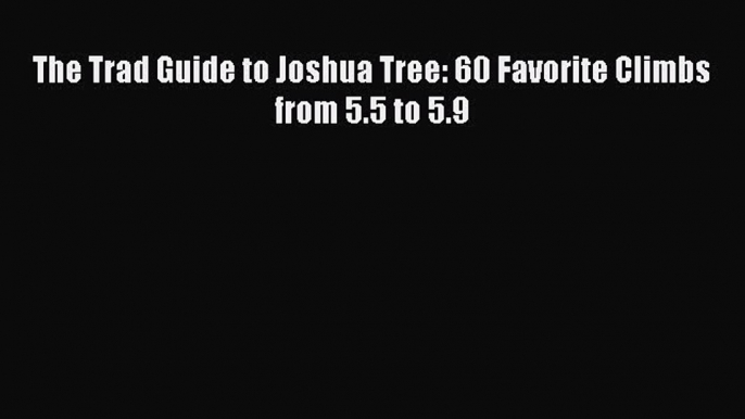 Download The Trad Guide to Joshua Tree: 60 Favorite Climbs from 5.5 to 5.9  Read Online