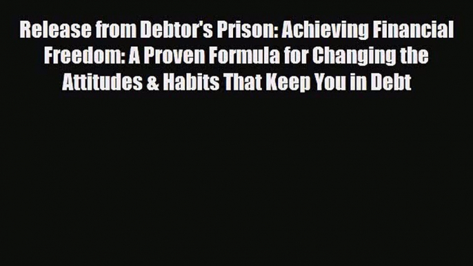 Download Release from Debtor's Prison: Achieving Financial Freedom: A Proven Formula for Changing