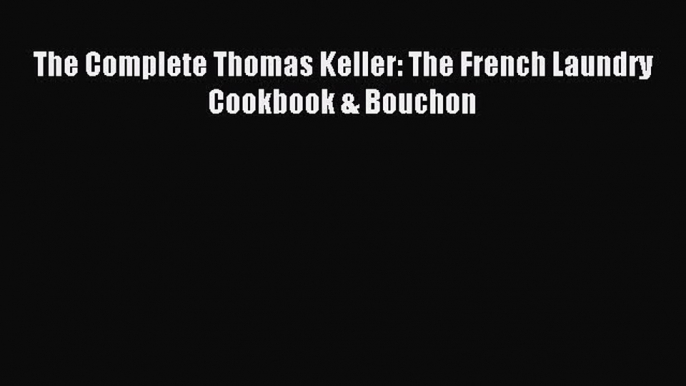 Read The Complete Thomas Keller: The French Laundry Cookbook & Bouchon PDF Online