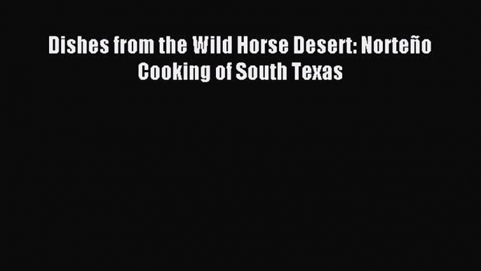 Download Dishes from the Wild Horse Desert: Norteño Cooking of South Texas Ebook Free