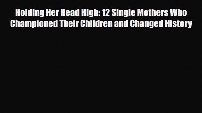 [PDF] Holding Her Head High: 12 Single Mothers Who Championed Their Children and Changed History