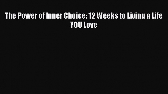 [PDF] The Power of Inner Choice: 12 Weeks to Living a Life YOU Love [Download] Online