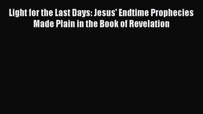 Download Light for the Last Days: Jesus' Endtime Prophecies Made Plain in the Book of Revelation