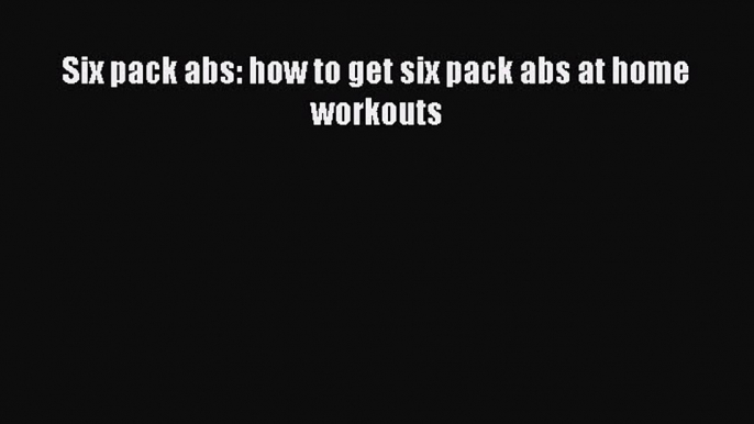 Read Six pack abs: how to get six pack abs at home workouts Ebook Free