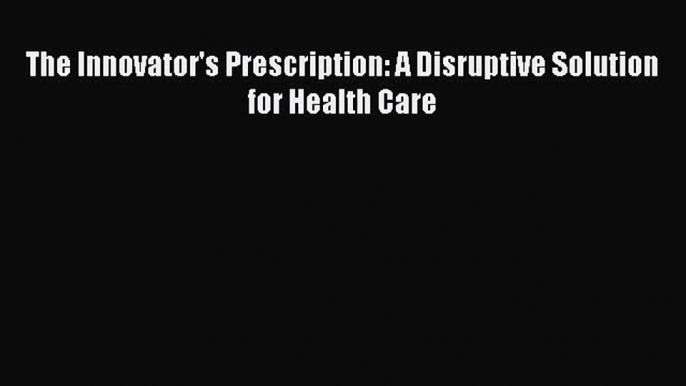 PDF The Innovator's Prescription: A Disruptive Solution for Health Care Free Books