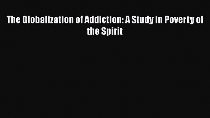 Download The Globalization of Addiction: A Study in Poverty of the Spirit  Read Online