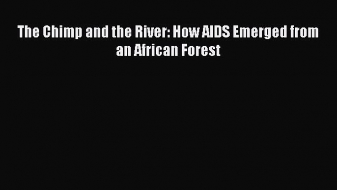 PDF The Chimp and the River: How AIDS Emerged from an African Forest  EBook