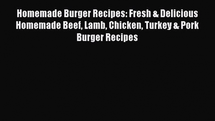 Download Homemade Burger Recipes: Fresh & Delicious Homemade Beef Lamb Chicken Turkey & Pork