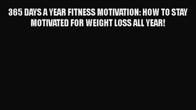 PDF 365 DAYS A YEAR FITNESS MOTIVATION: HOW TO STAY MOTIVATED FOR WEIGHT LOSS ALL YEAR!  EBook