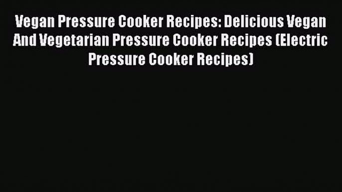 PDF Vegan Pressure Cooker Recipes: Delicious Vegan And Vegetarian Pressure Cooker Recipes (Electric