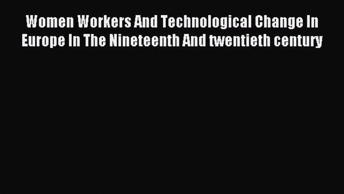 Read Women Workers And Technological Change In Europe In The Nineteenth And twentieth century