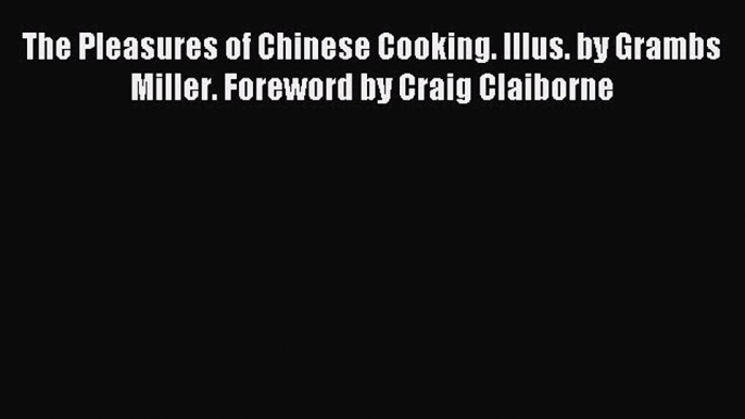 Read The Pleasures of Chinese Cooking. Illus. by Grambs Miller. Foreword by Craig Claiborne