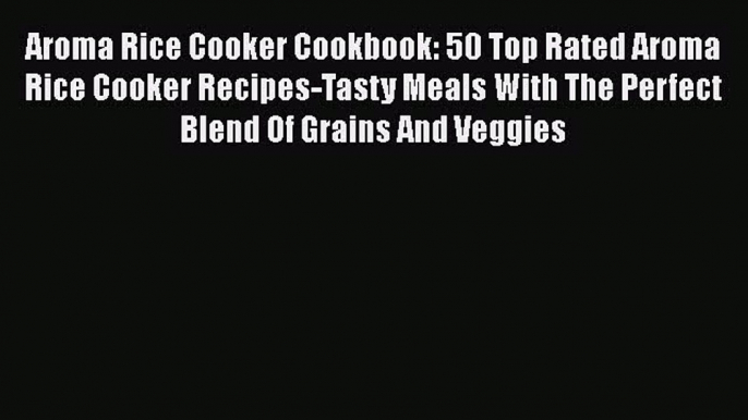 Download Aroma Rice Cooker Cookbook: 50 Top Rated Aroma Rice Cooker Recipes-Tasty Meals With