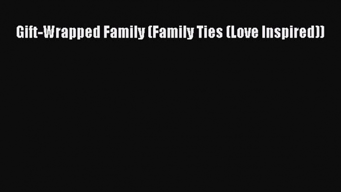 [PDF Download] Gift-Wrapped Family (Family Ties (Love Inspired)) [Read] Online