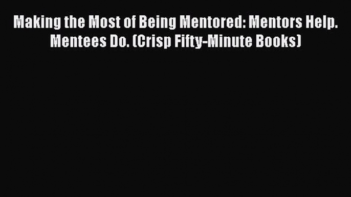 PDF Download Making the Most of Being Mentored: Mentors Help. Mentees Do. (Crisp Fifty-Minute