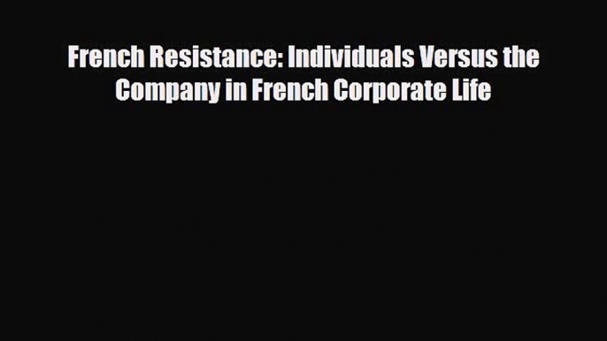 [PDF Download] French Resistance: Individuals Versus the Company in French Corporate Life [Download]