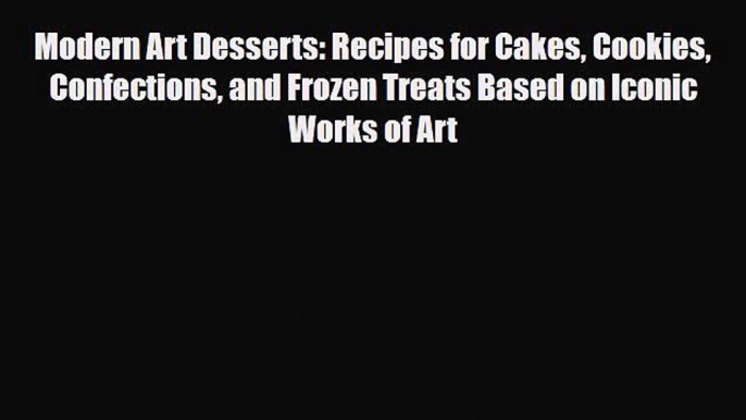 [PDF Download] Modern Art Desserts: Recipes for Cakes Cookies Confections and Frozen Treats