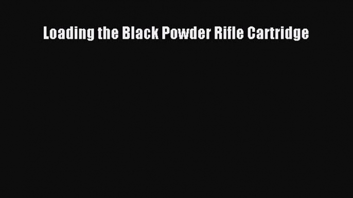 [PDF Download] Loading the Black Powder Rifle Cartridge  Free Books