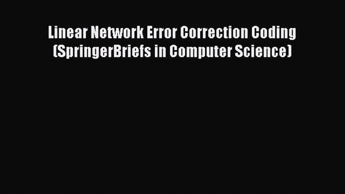 [PDF Download] Linear Network Error Correction Coding (SpringerBriefs in Computer Science)