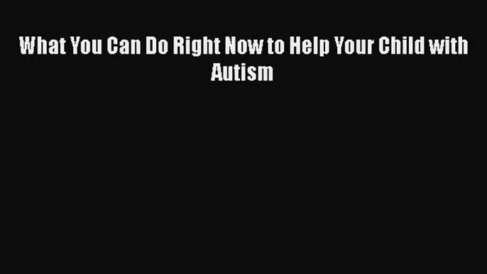 [PDF Download] What You Can Do Right Now to Help Your Child with Autism Read Online PDF