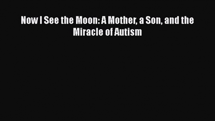 [PDF Download] Now I See the Moon: A Mother a Son and the Miracle of Autism Free Download Book