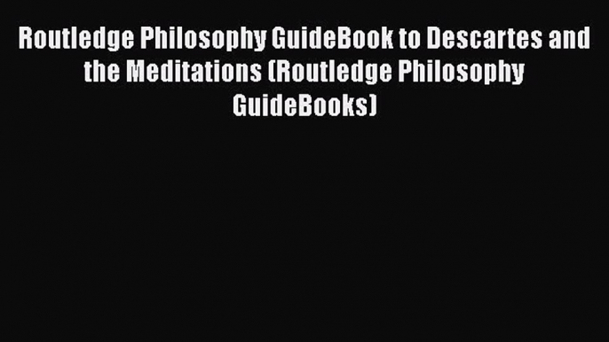 [PDF Download] Routledge Philosophy GuideBook to Descartes and the Meditations (Routledge Philosophy