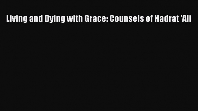 [PDF Download] Living and Dying with Grace: Counsels of Hadrat 'Ali [Download] Online