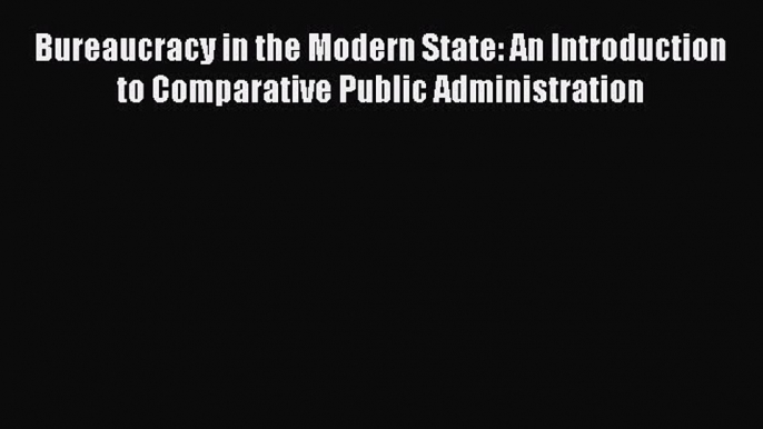 [PDF Download] Bureaucracy in the Modern State: An Introduction to Comparative Public Administration